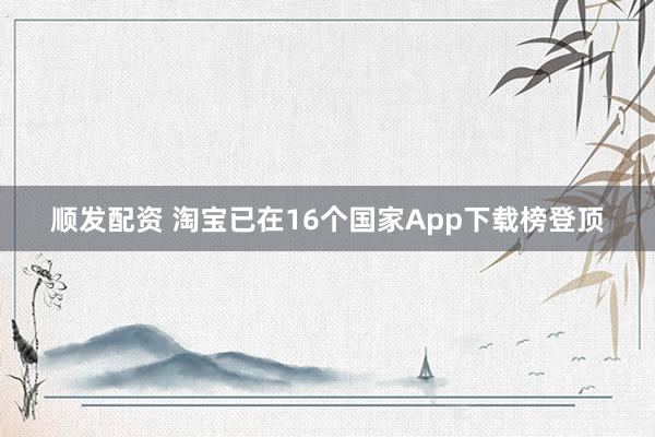 顺发配资 淘宝已在16个国家App下载榜登顶