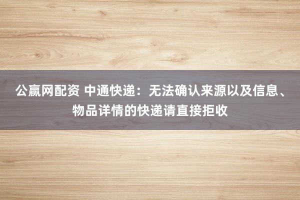 公赢网配资 中通快递：无法确认来源以及信息、物品详情的快递请直接拒收