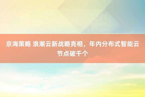 京海策略 浪潮云新战略亮相，年内分布式智能云节点破千个