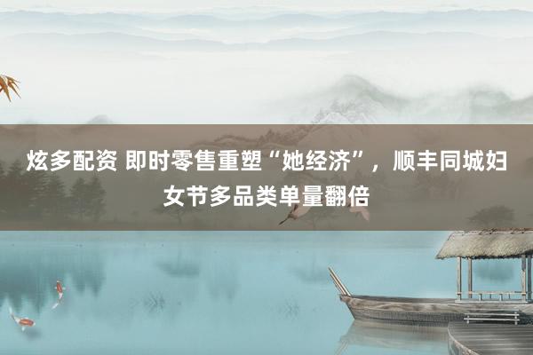 炫多配资 即时零售重塑“她经济”，顺丰同城妇女节多品类单量翻倍