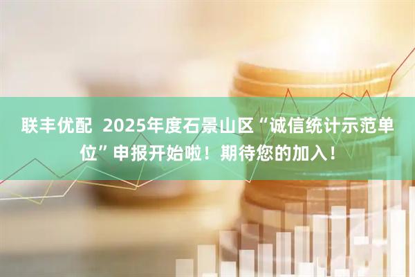 联丰优配  2025年度石景山区“诚信统计示范单位”申报开始啦！期待您的加入！