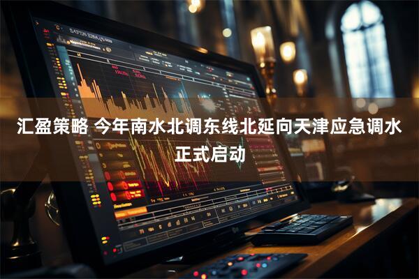 汇盈策略 今年南水北调东线北延向天津应急调水正式启动