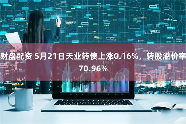 财盘配资 5月21日天业转债上涨0.16%，转股溢价率70.96%
