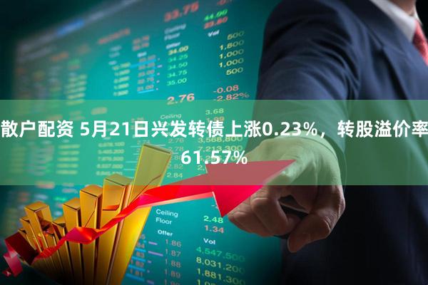 散户配资 5月21日兴发转债上涨0.23%，转股溢价率61.57%