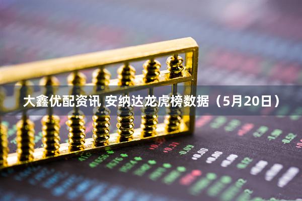 大鑫优配资讯 安纳达龙虎榜数据（5月20日）