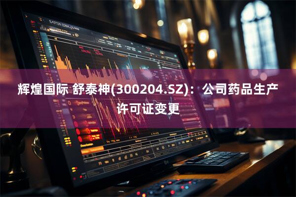 辉煌国际 舒泰神(300204.SZ)：公司药品生产许可证变更