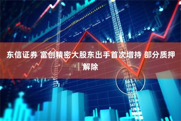 东信证券 富创精密大股东出手首次增持 部分质押解除