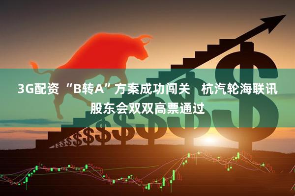 3G配资 “B转A”方案成功闯关   杭汽轮海联讯股东会双双高票通过