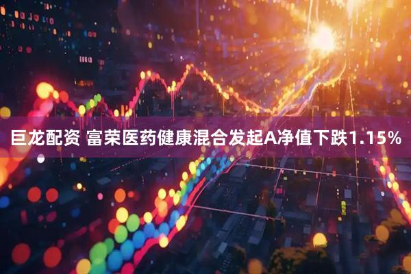 巨龙配资 富荣医药健康混合发起A净值下跌1.15%