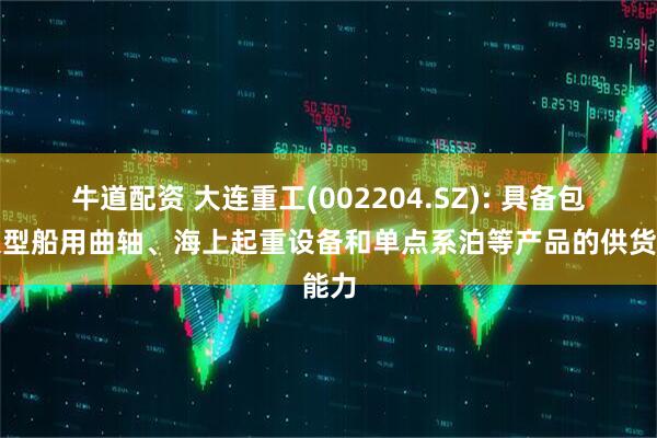 牛道配资 大连重工(002204.SZ): 具备包括大型船用曲轴、海上起重设备和单点系泊等产品的供货能力