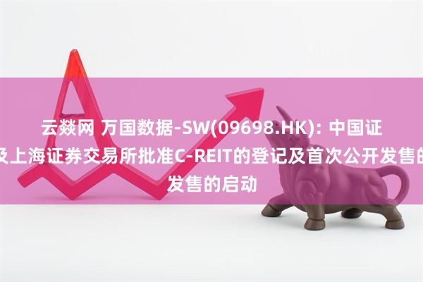 云燚网 万国数据-SW(09698.HK): 中国证监会及上海证券交易所批准C-REIT的登记及首次公开发售的启动