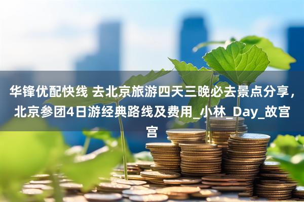 华锋优配快线 去北京旅游四天三晚必去景点分享，北京参团4日游经典路线及费用_小林_Day_故宫