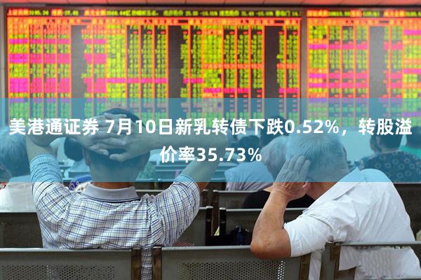美港通证券 7月10日新乳转债下跌0.52%，转股溢价率35.73%