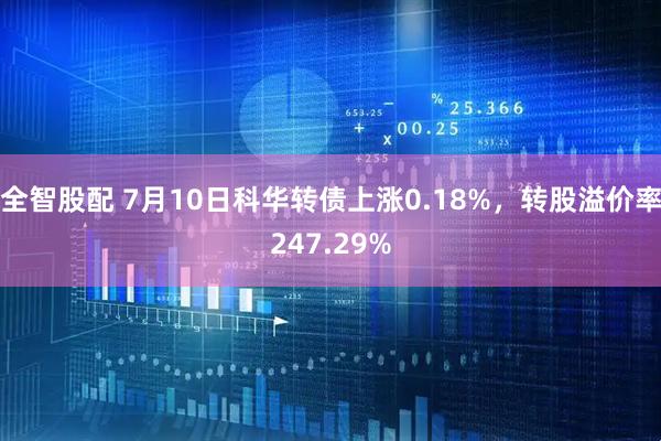 全智股配 7月10日科华转债上涨0.18%，转股溢价率247.29%