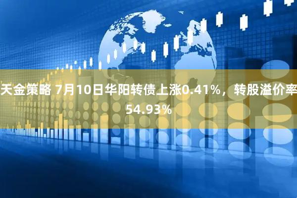 天金策略 7月10日华阳转债上涨0.41%，转股溢价率54.93%
