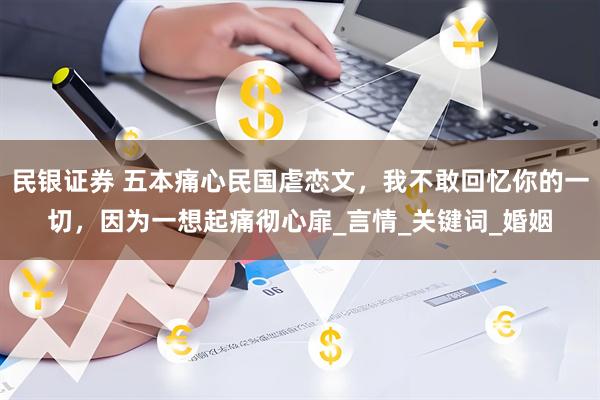 民银证券 五本痛心民国虐恋文，我不敢回忆你的一切，因为一想起痛彻心扉_言情_关键词_婚姻