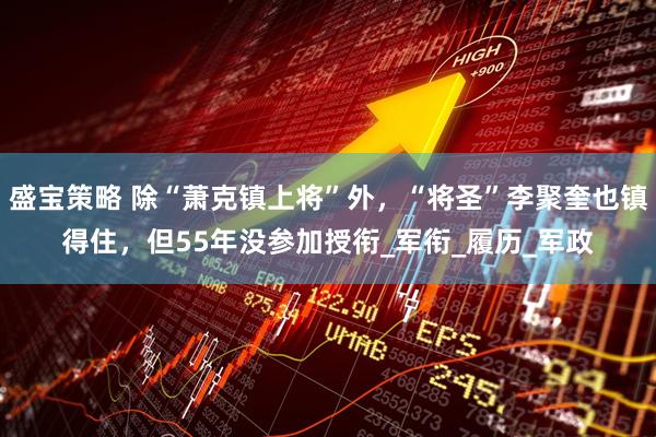 盛宝策略 除“萧克镇上将”外，“将圣”李聚奎也镇得住，但55年没参加授衔_军衔_履历_军政