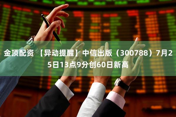 金顶配资 【异动提醒】中信出版（300788）7月25日13点9分创60日新高