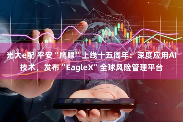 光大e配 平安“鹰眼”上线十五周年：深度应用AI技术，发布“EagleX”全球风险管理平台