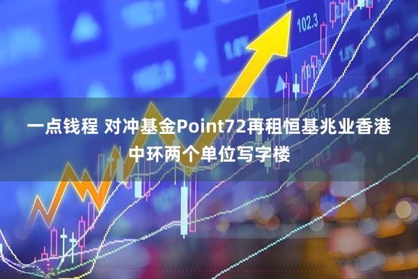 一点钱程 对冲基金Point72再租恒基兆业香港中环两个单位写字楼