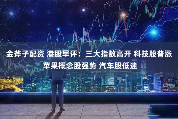 金斧子配资 港股早评：三大指数高开 科技股普涨 苹果概念股强势 汽车股低迷