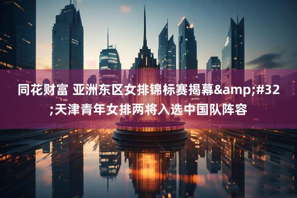 同花财富 亚洲东区女排锦标赛揭幕&#32;天津青年女排两将入选中国队阵容