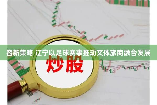 容新策略 辽宁以足球赛事推动文体旅商融合发展