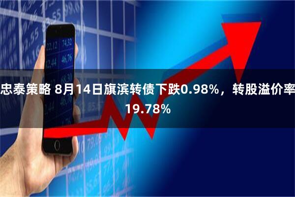忠泰策略 8月14日旗滨转债下跌0.98%，转股溢价率19.78%