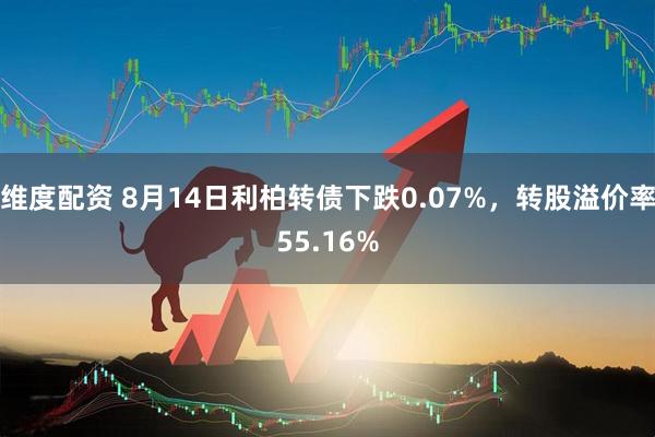 维度配资 8月14日利柏转债下跌0.07%，转股溢价率55.16%
