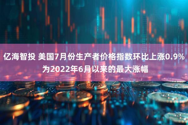 亿海智投 美国7月份生产者价格指数环比上涨0.9% 为2022年6月以来的最大涨幅