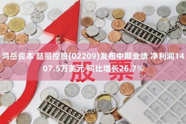 鸿岳资本 喆丽控股(02209)发布中期业绩 净利润1407.5万美元 同比增长26.7%