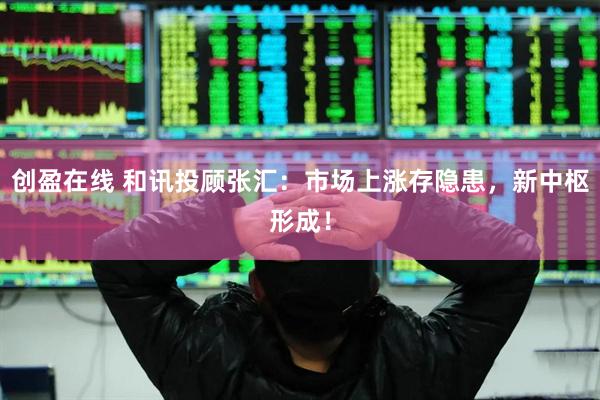 创盈在线 和讯投顾张汇：市场上涨存隐患，新中枢形成！