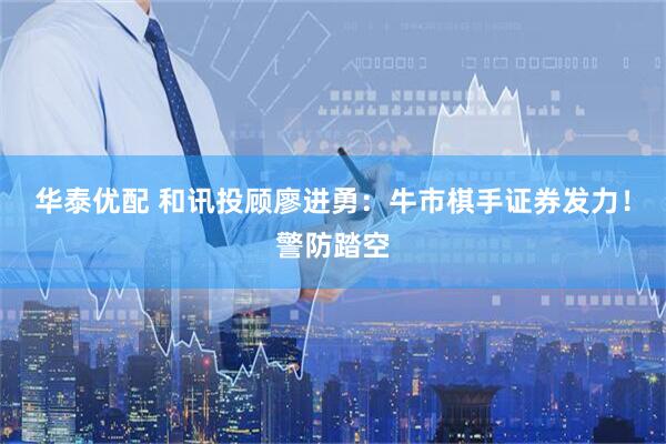 华泰优配 和讯投顾廖进勇：牛市棋手证券发力！警防踏空
