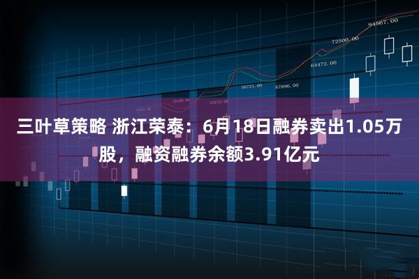 三叶草策略 浙江荣泰：6月18日融券卖出1.05万股，融资融券余额3.91亿元