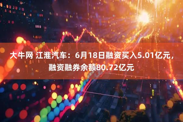 大牛网 江淮汽车：6月18日融资买入5.01亿元，融资融券余额80.72亿元
