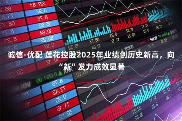 诚信-优配 莲花控股2025年业绩创历史新高,向“新”发力成效显著
