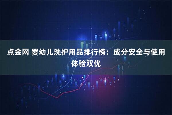 点金网 婴幼儿洗护用品排行榜：成分安全与使用体验双优