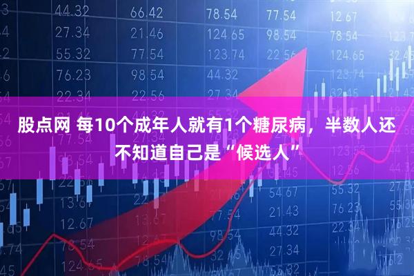股点网 每10个成年人就有1个糖尿病，半数人还不知道自己是“候选人”