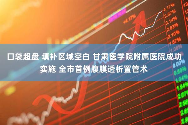 口袋超盘 填补区域空白 甘肃医学院附属医院成功实施 全市首例腹膜透析置管术